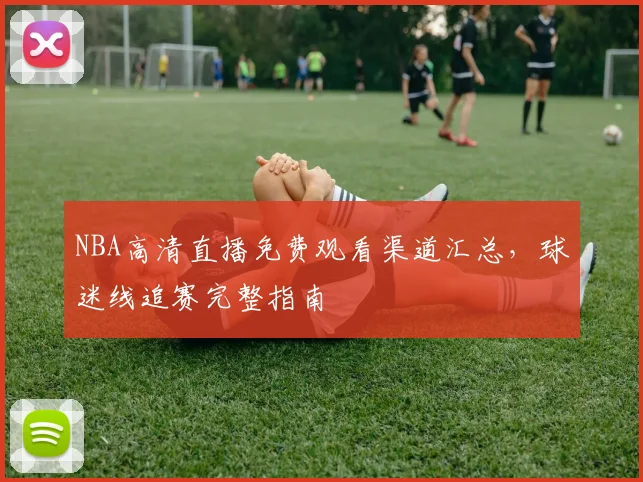 NBA高清直播免费观看渠道汇总，球迷线追赛完整指南